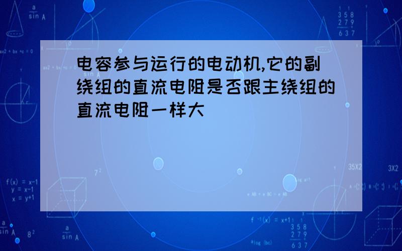 电容参与运行的电动机,它的副绕组的直流电阻是否跟主绕组的直流电阻一样大