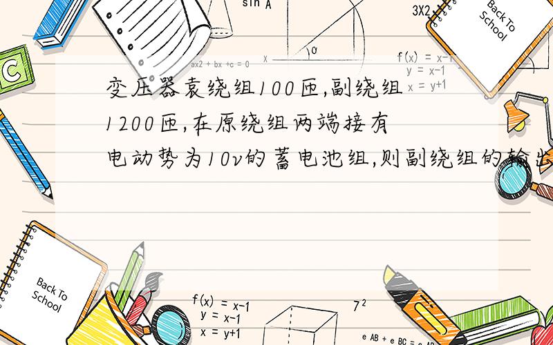 变压器袁绕组100匝,副绕组1200匝,在原绕组两端接有电动势为10v的蓄电池组,则副绕组的输出电压是多少?