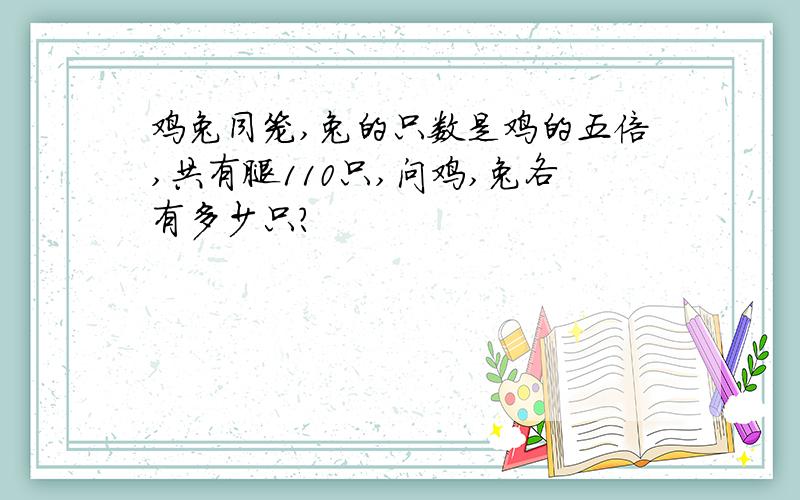 鸡兔同笼,兔的只数是鸡的五倍,共有腿110只,问鸡,兔各有多少只?