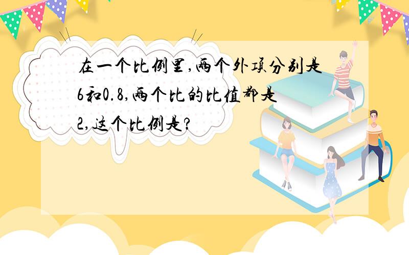 在一个比例里,两个外项分别是6和0.8,两个比的比值都是2,这个比例是?