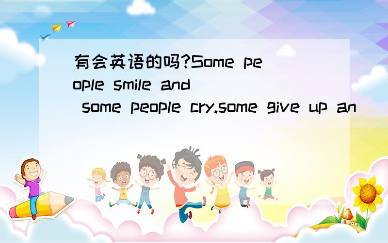 有会英语的吗?Some people smile and some people cry.some give up an