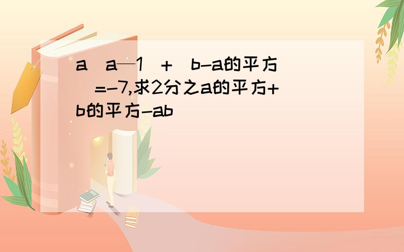 a（a—1）+（b-a的平方）=-7,求2分之a的平方+b的平方-ab