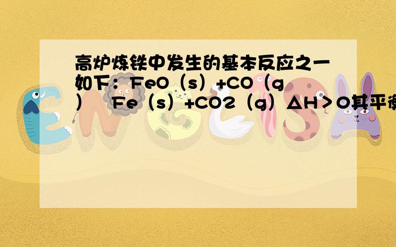 高炉炼铁中发生的基本反应之一如下：FeO（s）+CO（g）⇌Fe（s）+CO2（g）△H＞0其平衡常数可表达为：K=c(