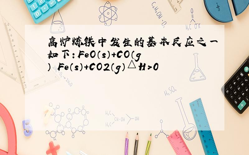 高炉炼铁中发生的基本反应之一如下：FeO（s）+CO（g）⇌Fe（s）+CO2（g）△H＞0