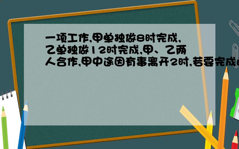 一项工作,甲单独做8时完成,乙单独做12时完成,甲、乙两人合作,甲中途因有事离开2时,若要完成此项工作的六分之五,乙一共