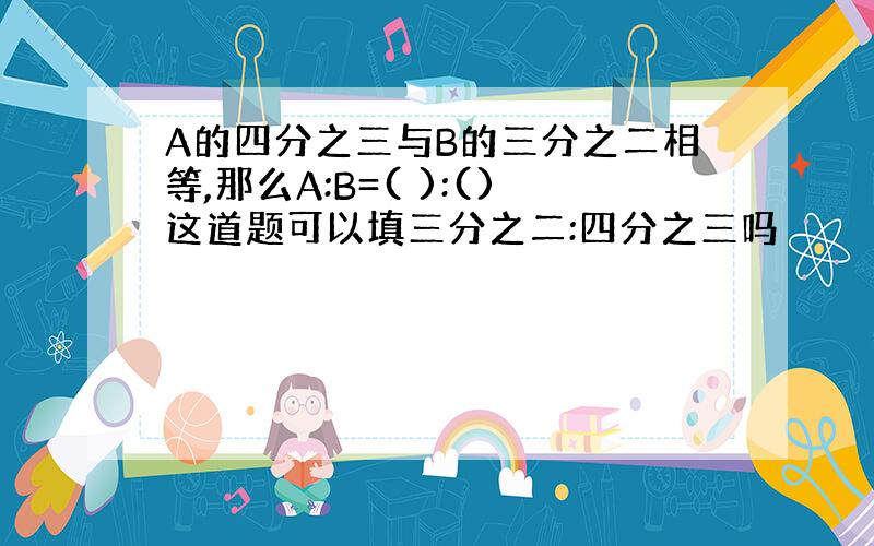 A的四分之三与B的三分之二相等,那么A:B=( ):()这道题可以填三分之二:四分之三吗