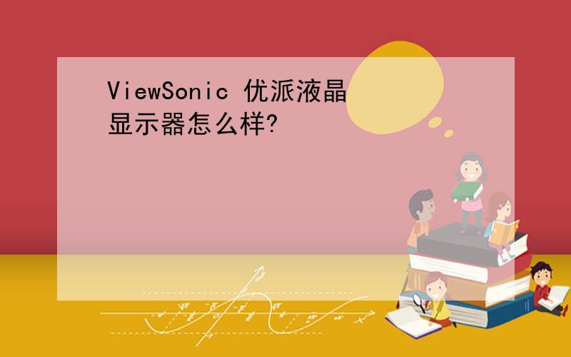 ViewSonic 优派液晶显示器怎么样?