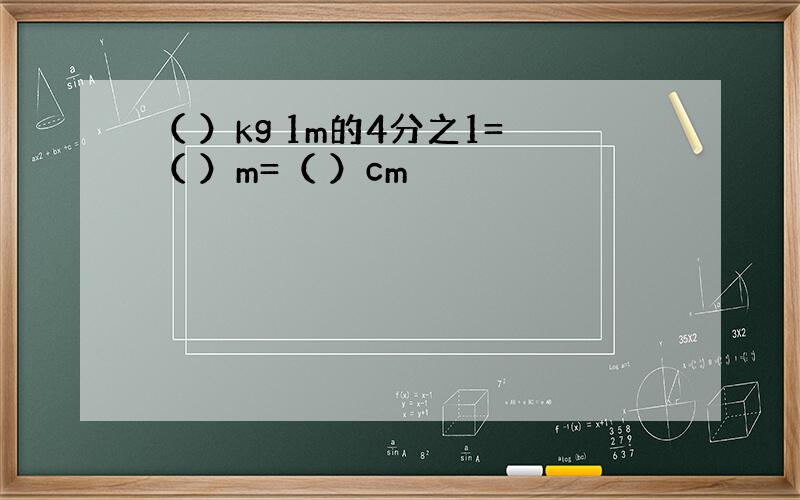 （ ）kg 1m的4分之1=（ ）m=（ ）cm