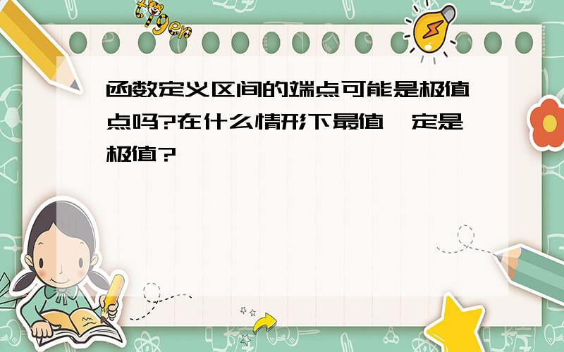 函数定义区间的端点可能是极值点吗?在什么情形下最值一定是极值?