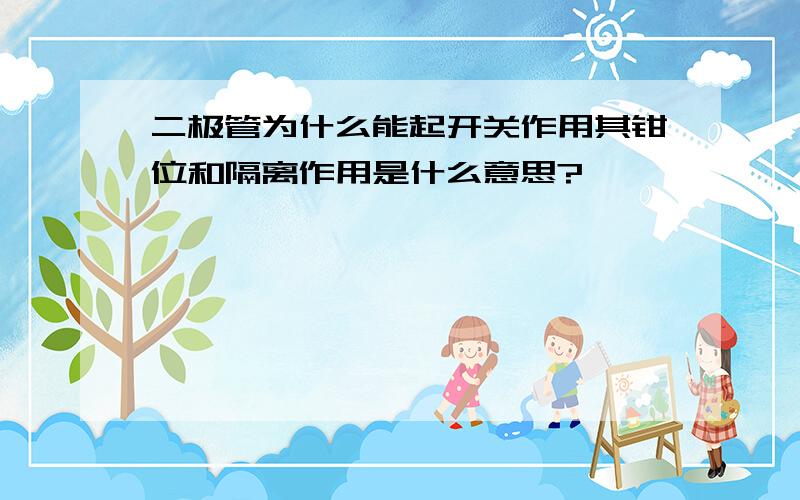 二极管为什么能起开关作用其钳位和隔离作用是什么意思?