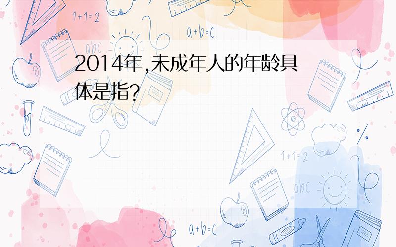 2014年,未成年人的年龄具体是指?