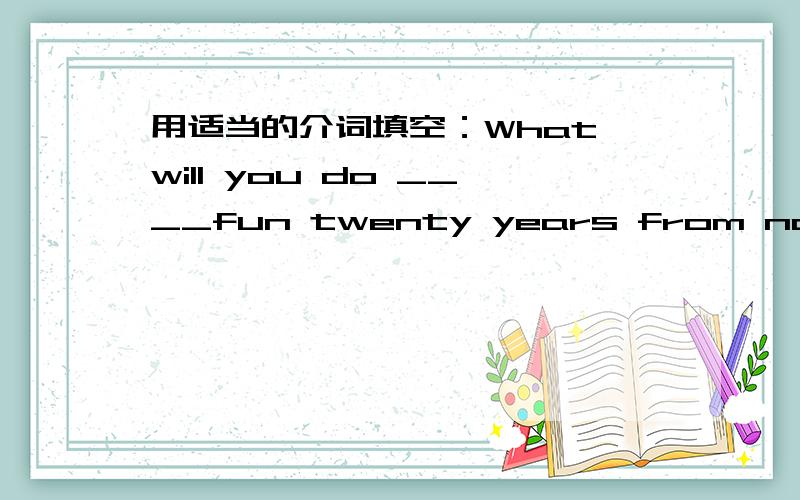 用适当的介词填空：What will you do ____fun twenty years from now?