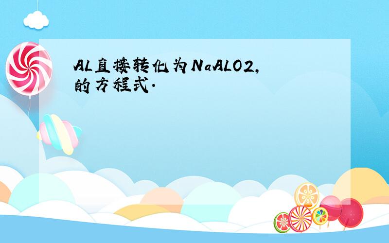 AL直接转化为NaALO2,的方程式.