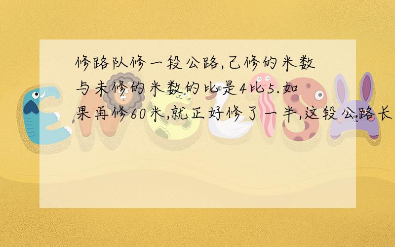 修路队修一段公路,己修的米数与未修的米数的比是4比5.如果再修60米,就正好修了一半,这段公路长多少米（求过程）?