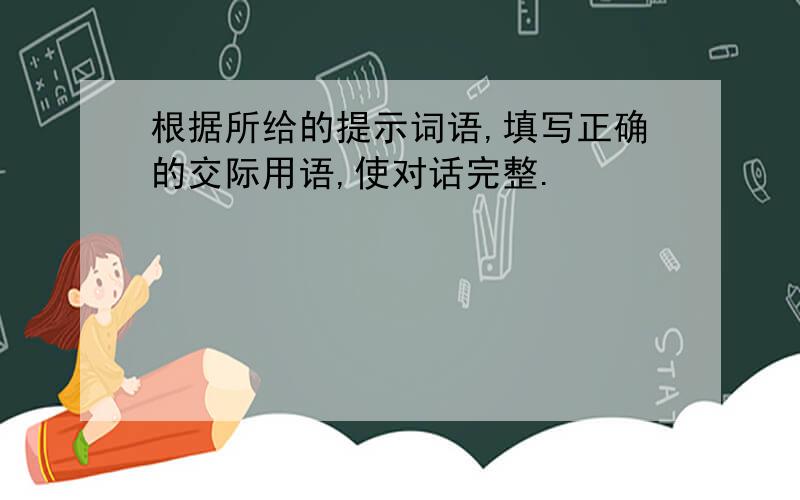 根据所给的提示词语,填写正确的交际用语,使对话完整.