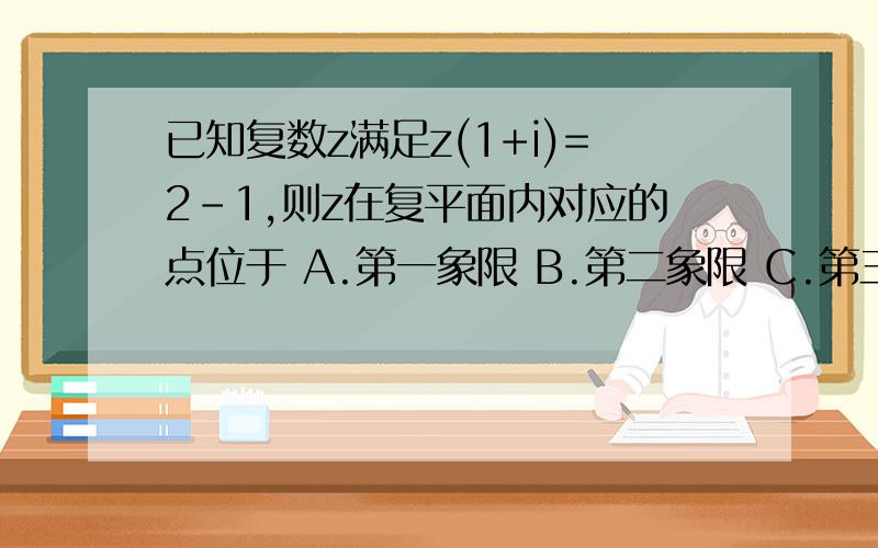 已知复数z满足z(1+i)=2-1,则z在复平面内对应的点位于 A.第一象限 B.第二象限 C.第三象限 D第四象限