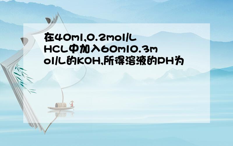 在40ml,0.2mol/LHCL中加入60ml0.3mol/L的KOH,所得溶液的PH为