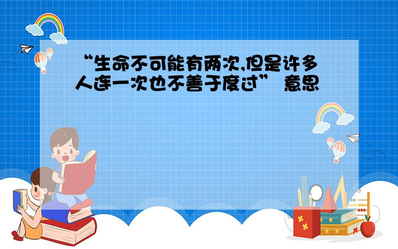 “生命不可能有两次,但是许多人连一次也不善于度过” 意思