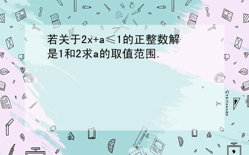 若关于2x+a≤1的正整数解是1和2求a的取值范围.