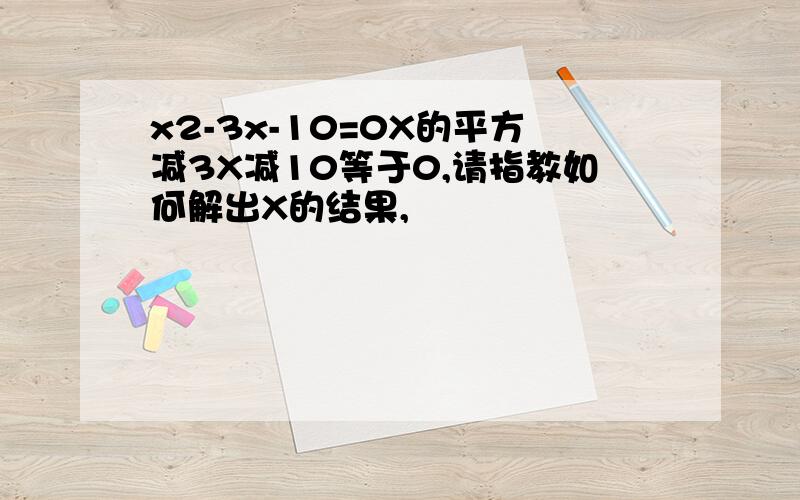 x2-3x-10=0X的平方减3X减10等于0,请指教如何解出X的结果,