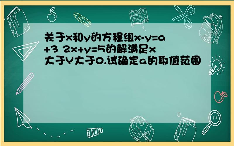 关于x和y的方程组x-y=a+3 2x+y=5的解满足x大于Y大于0.试确定a的取值范围