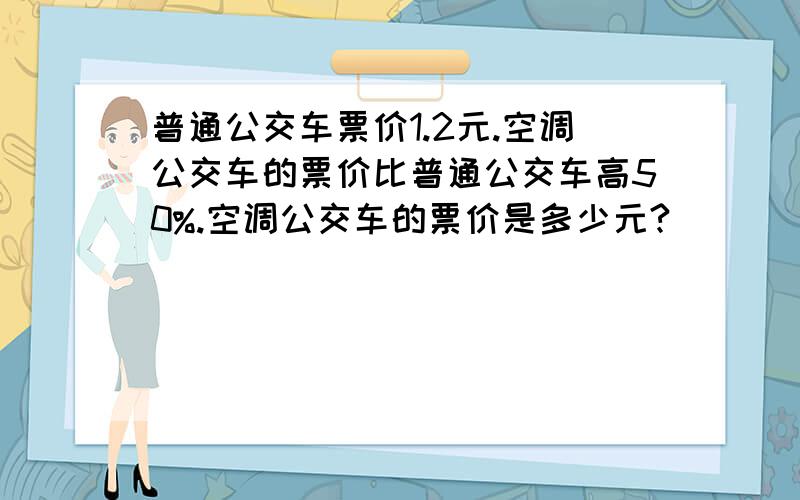 普通公交车票价1.2元.空调公交车的票价比普通公交车高50%.空调公交车的票价是多少元?