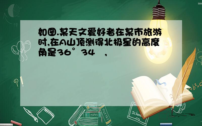 如图.某天文爱好者在某市旅游时,在A山顶测得北极星的高度角是36°34´,