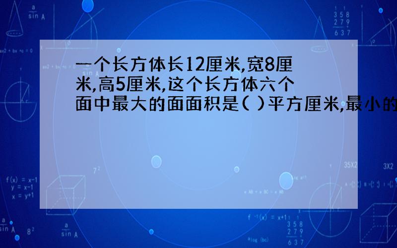 一个长方体长12厘米,宽8厘米,高5厘米,这个长方体六个面中最大的面面积是( )平方厘米,最小的面面积是