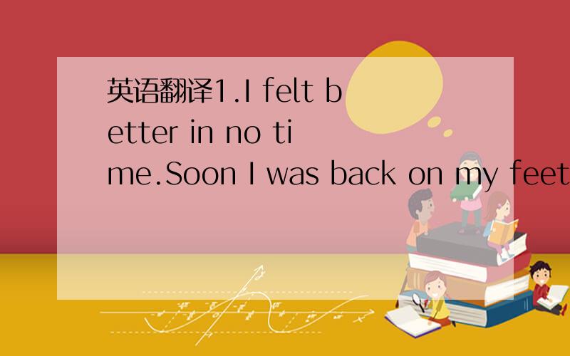 英语翻译1.I felt better in no time.Soon I was back on my feet ag