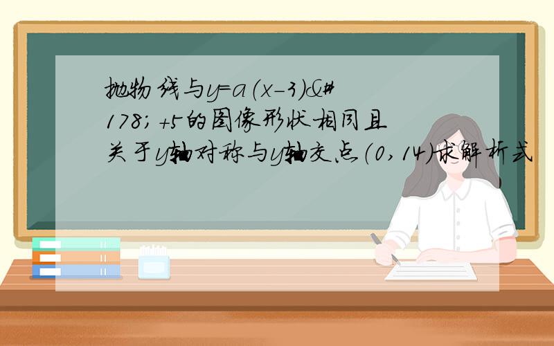 抛物线与y=a（x-3）²+5的图像形状相同且关于y轴对称与y轴交点（0,14）求解析式