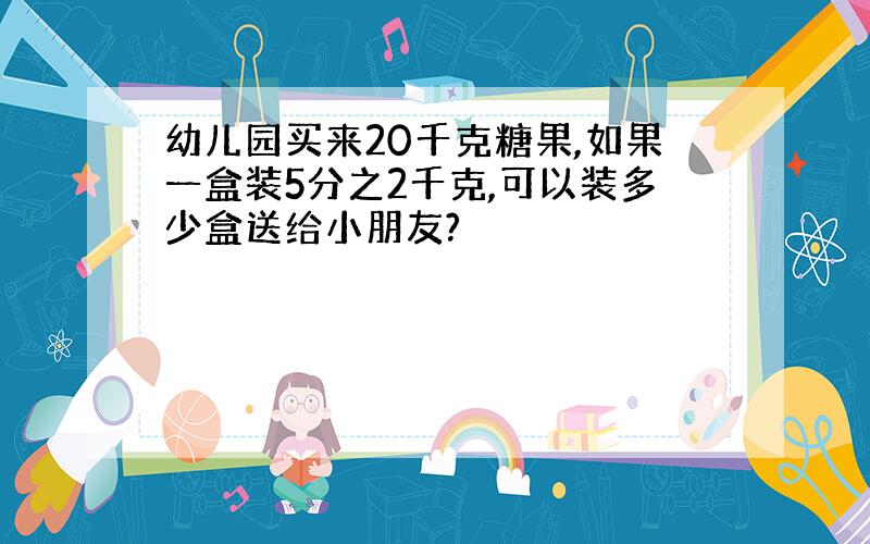 幼儿园买来20千克糖果,如果一盒装5分之2千克,可以装多少盒送给小朋友?