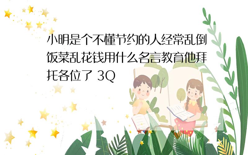 小明是个不懂节约的人经常乱倒饭菜乱花钱用什么名言教育他拜托各位了 3Q