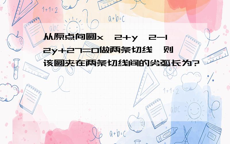 从原点向圆x^2+y^2-12y+27=0做两条切线,则该圆夹在两条切线间的劣弧长为?