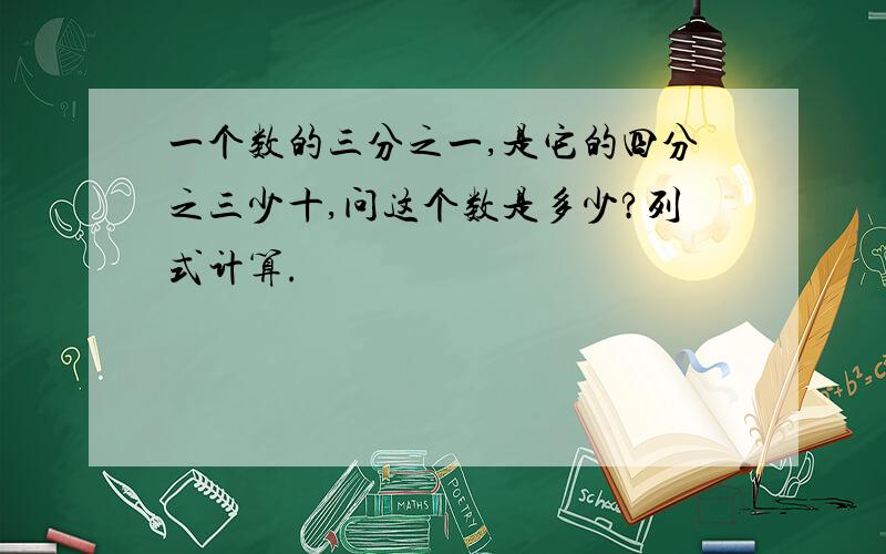 一个数的三分之一,是它的四分之三少十,问这个数是多少?列式计算.