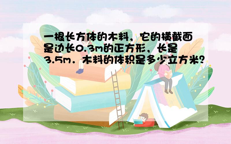 一根长方体的木料，它的横截面是边长0.3m的正方形，长是3.5m．木料的体积是多少立方米？