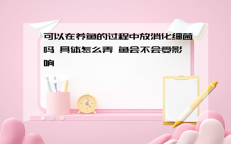 可以在养鱼的过程中放消化细菌吗 具体怎么弄 鱼会不会受影响