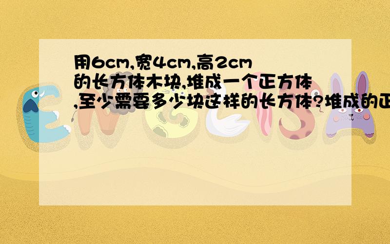 用6cm,宽4cm,高2cm的长方体木块,堆成一个正方体,至少需要多少块这样的长方体?堆成的正方体体积是多少?