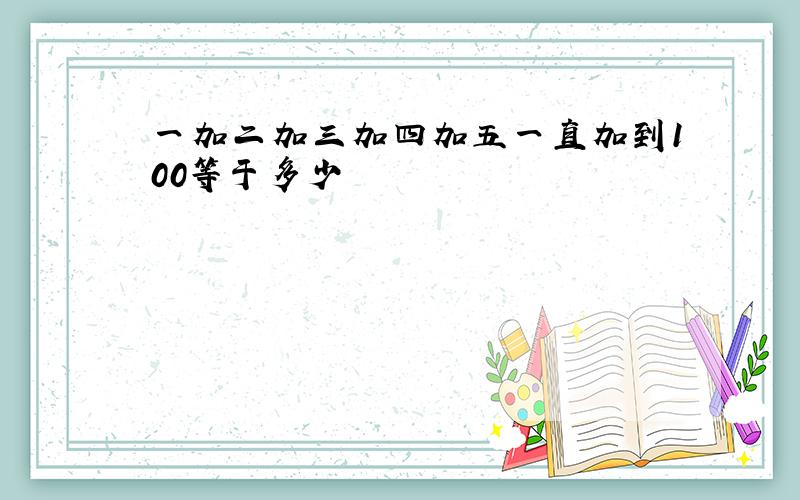 一加二加三加四加五一直加到100等于多少