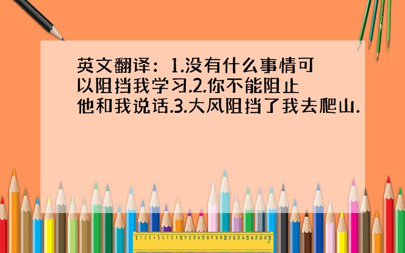 英文翻译：1.没有什么事情可以阻挡我学习.2.你不能阻止他和我说话.3.大风阻挡了我去爬山.