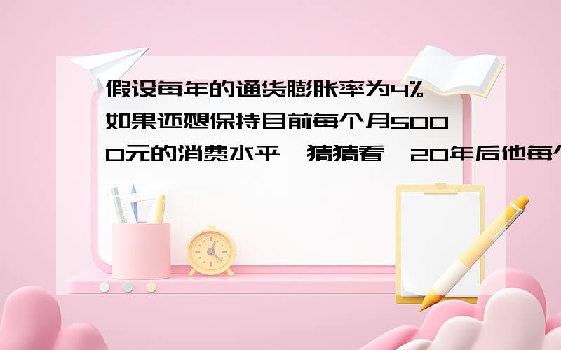 假设每年的通货膨胀率为4%,如果还想保持目前每个月5000元的消费水平,猜猜看,20年后他每个月实际多少钱