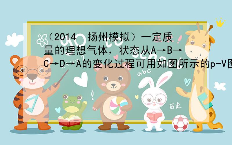 （2014•扬州模拟）一定质量的理想气体，状态从A→B→C→D→A的变化过程可用如图所示的p-V图线描述，其中D→A为等