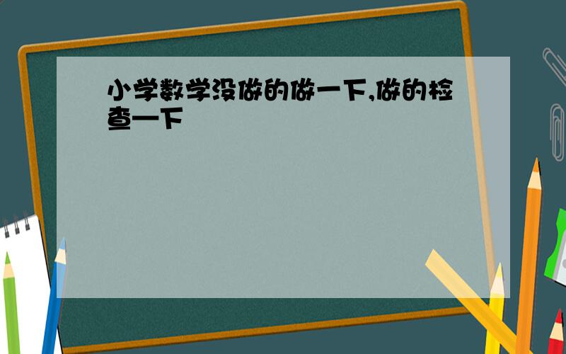 小学数学没做的做一下,做的检查—下