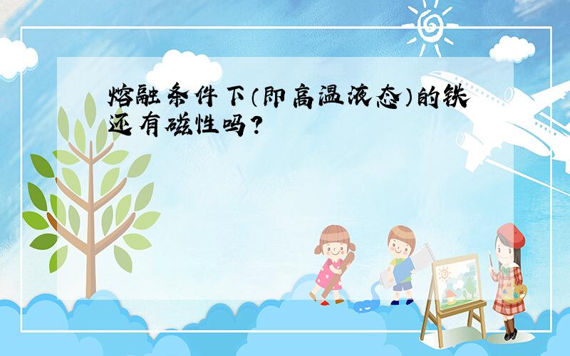 熔融条件下（即高温液态）的铁还有磁性吗?