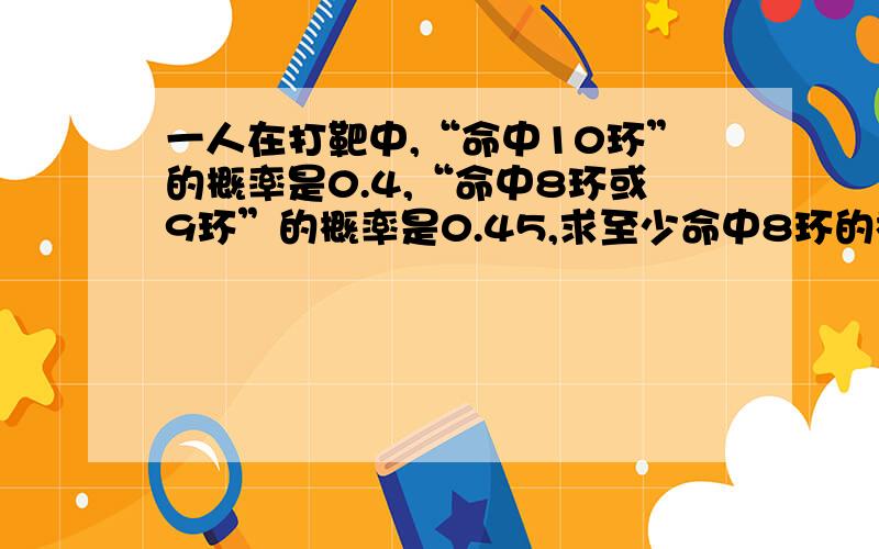 一人在打靶中,“命中10环”的概率是0.4,“命中8环或9环”的概率是0.45,求至少命中8环的概率.