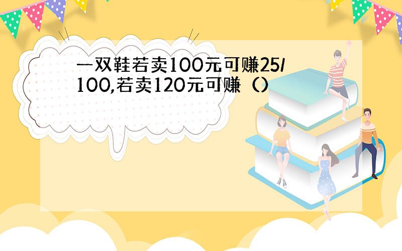 一双鞋若卖100元可赚25/100,若卖120元可赚（）