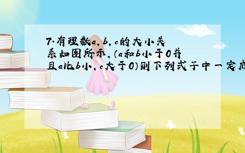 7.有理数a,b,c的大小关系如图所示,（a和b小于0并且a比b小,c大于0）则下列式子中一定成立的是（ ）.