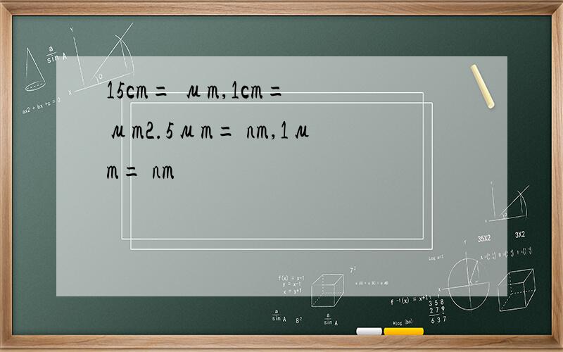 15cm= μm,1cm= μm2.5μm= nm,1μm= nm