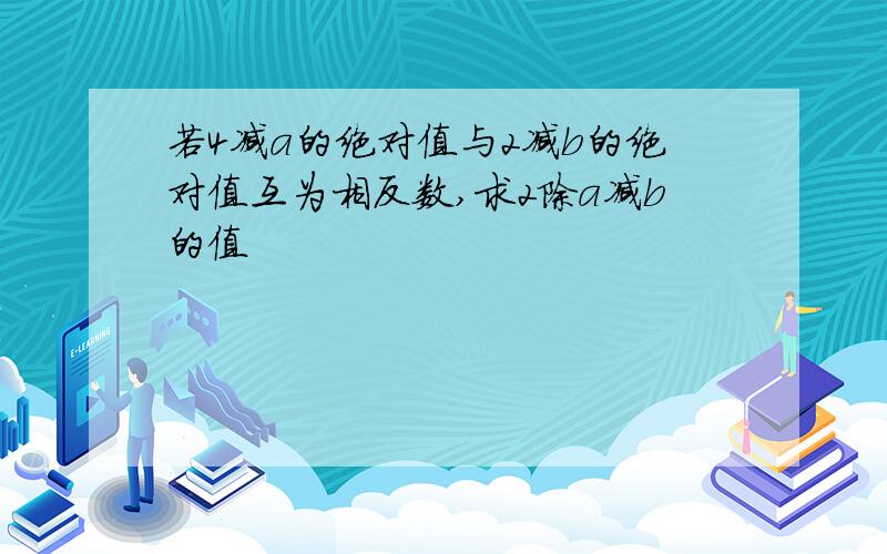 若4减a的绝对值与2减b的绝对值互为相反数,求2除a减b的值