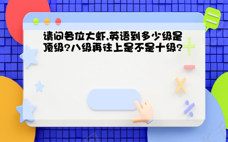 请问各位大虾,英语到多少级是顶级?八级再往上是不是十级?