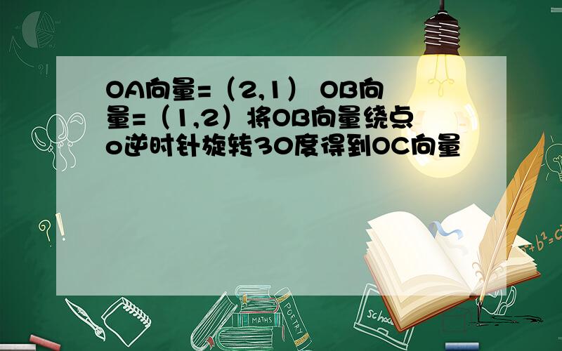 OA向量=（2,1） OB向量=（1,2）将OB向量绕点o逆时针旋转30度得到OC向量